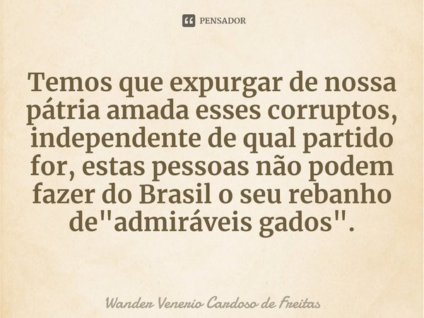 ⁠Temos que expurgar de nossa pátria amada esses corruptos, independente de qual partido for, estas pessoas não podem fazer do Brasil o seu rebanho de "admi... Frase de Wander Venerio Cardoso de Freitas.