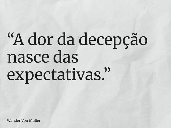 ⁠“A dor da decepção nasce das expectativas.”... Frase de Wander Von Muller.