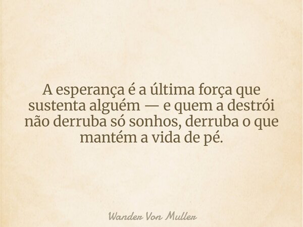 A esperança é a última força que sustenta alguém — e quem a destrói não derruba só sonhos, derruba o que mantém a vida de pé.... Frase de Wander Von Muller.