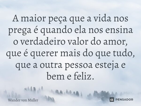 ⁠A maior peça que a vida nos prega é quando ela nos ensina o verdadeiro valor do amor, que é querer mais do que tudo, que a outra pessoa esteja e bem e feliz.... Frase de Wander von Muller.