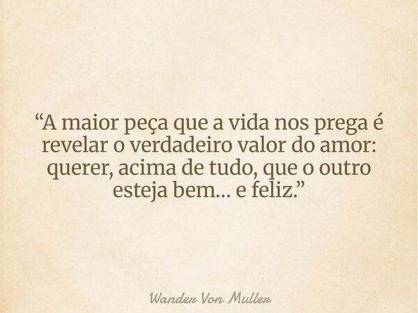 “A maior peça que a vida nos prega é revelar o verdadeiro valor do amor: querer, acima de tudo, que o outro esteja bem… e feliz.”... Frase de wander-von-muller.