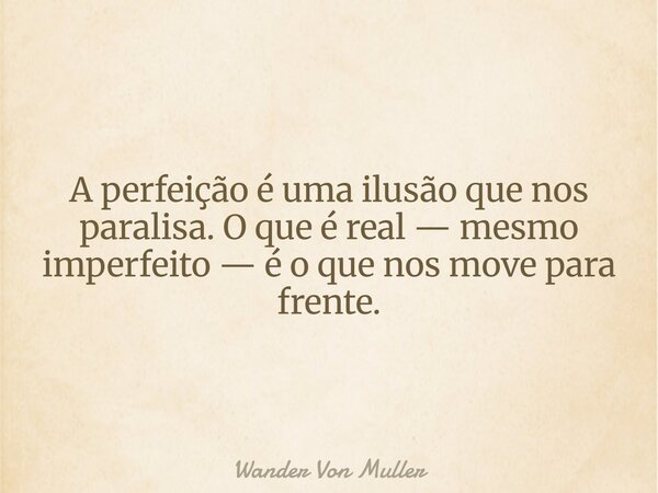 A perfeição é uma ilusão que nos paralisa. O que é real — mesmo imperfeito — é o que nos move para frente.... Frase de Wander Von Muller.