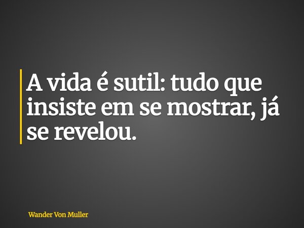 A vida é sutil: tudo que insiste em se mostrar, já se revelou.... Frase de Wander Von Muller.