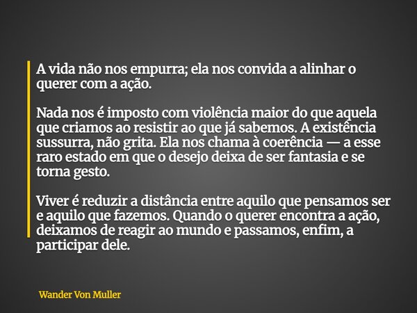 A vida não nos empurra; ela nos convida a alinhar o querer com a ação. Nada nos é imposto com violência maior do que aquela que criamos ao resistir ao que já sa... Frase de Wander Von Muller.