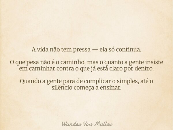 A vida não tem pressa — ela só continua. O que pesa não é o caminho, mas o quanto a gente insiste em caminhar contra o que já está claro por dentro. Quando a ge... Frase de Wander Von Muller.