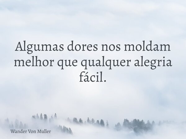 Algumas dores nos moldam melhor que qualquer alegria fácil.... Frase de Wander Von Muller.