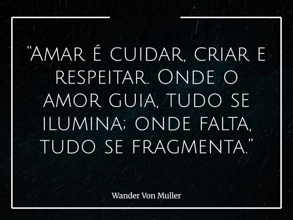 “Amar é cuidar, criar e respeitar. Onde o amor guia, tudo se ilumina; onde falta, tudo se fragmenta.”... Frase de Wander Von Muller.