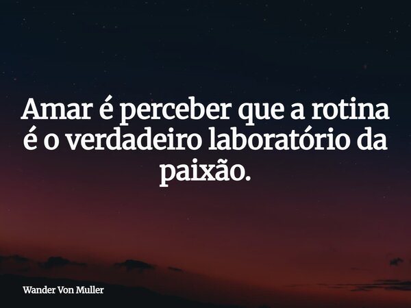 Amar é perceber que a rotina é o verdadeiro laboratório da paixão.... Frase de Wander Von Muller.