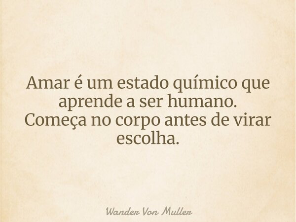 Amar é um estado químico que aprende a ser humano. Começa no corpo antes de virar escolha.... Frase de Wander Von Muller.