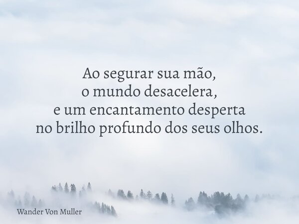 Ao segurar sua mão, o mundo desacelera, e um encantamento desperta no brilho profundo dos seus olhos.... Frase de Wander Von Muller.