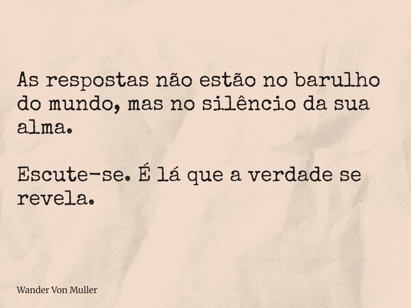As respostas não estão no barulho do mundo, mas no silêncio da sua alma. Escute-se. É lá que a verdade se revela.... Frase de Wander Von Muller.