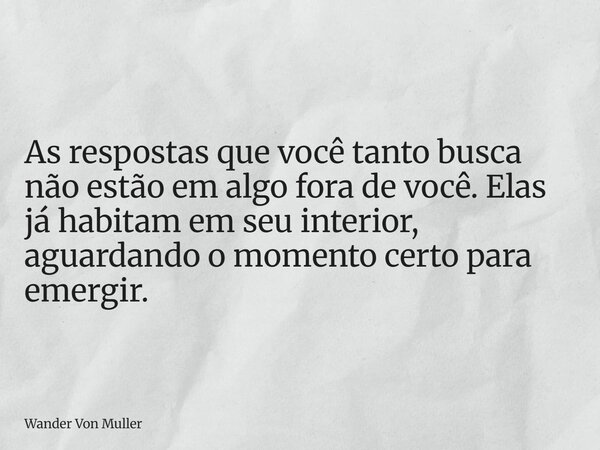 As respostas que você tanto busca não estão em algo fora de você. Elas já habitam em seu interior, aguardando o momento certo para emergir.... Frase de Wander Von Muller.