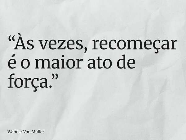 “Às vezes, recomeçar é o maior ato de força.”... Frase de Wander Von Muller.