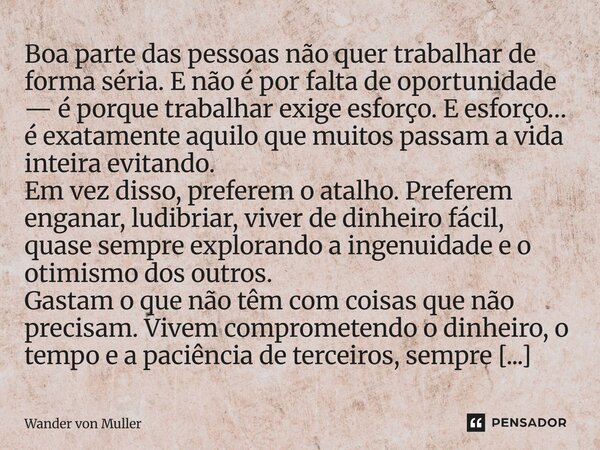 Boa parte das pessoas não quer trabalhar de forma séria. E não é por falta de oportunidade — é porque trabalhar exige esforço. E esforço… é exatamente aquilo qu... Frase de Wander Von Muller.