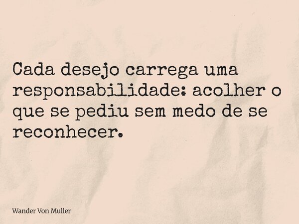 Cada desejo carrega uma responsabilidade: acolher o que se pediu sem medo de se reconhecer.... Frase de Wander Von Muller.