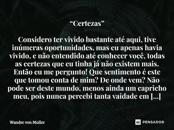 ⁠⁠“Certezas” Considero ter vivido bastante até aqui, tive inúmeras oportunidades, mas eu apenas havia vivido, e não entendido até conhecer você, todas as certez... Frase de Wander von Muller.