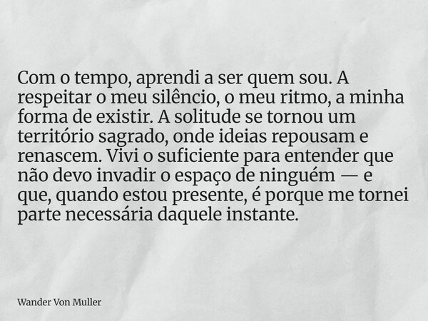 Com o tempo, aprendi a ser quem sou. A respeitar o meu silêncio, o meu ritmo, a minha forma de existir. A solitude se tornou um território sagrado, onde ideias ... Frase de Wander Von Muller.
