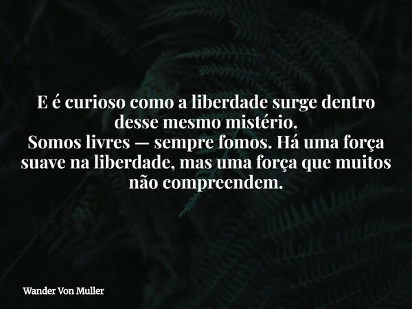 E é curioso como a liberdade surge dentro desse mesmo mistério. Somos livres — sempre fomos. Há uma força suave na liberdade, mas uma força que muitos não compr... Frase de Wander Von Muller.