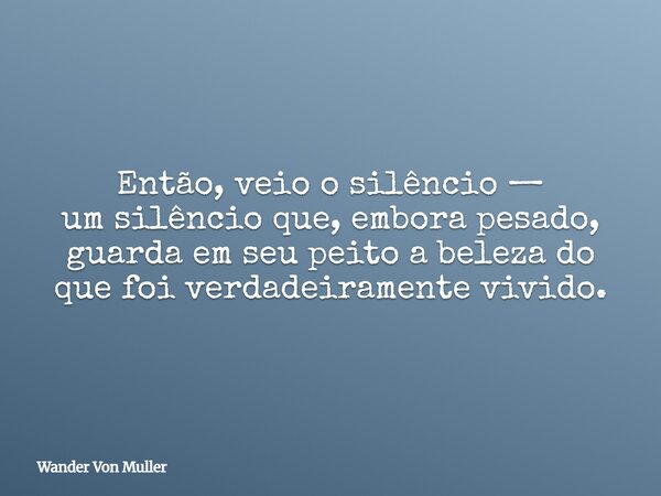 Então, veio o silêncio — um silêncio que, embora pesado, guarda em seu peito a beleza do que foi verdadeiramente vivido.... Frase de Wander Von Muller.