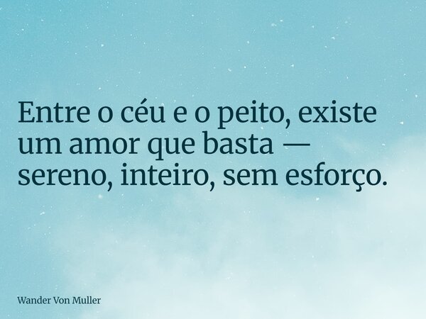 Entre o céu e o peito, existe um amor que basta — sereno, inteiro, sem esforço.... Frase de Wander Von Muller.