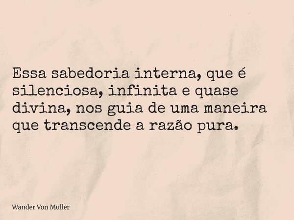 Essa sabedoria interna, que é silenciosa, infinita e quase divina, nos guia de uma maneira que transcende a razão pura.... Frase de Wander Von Muller.