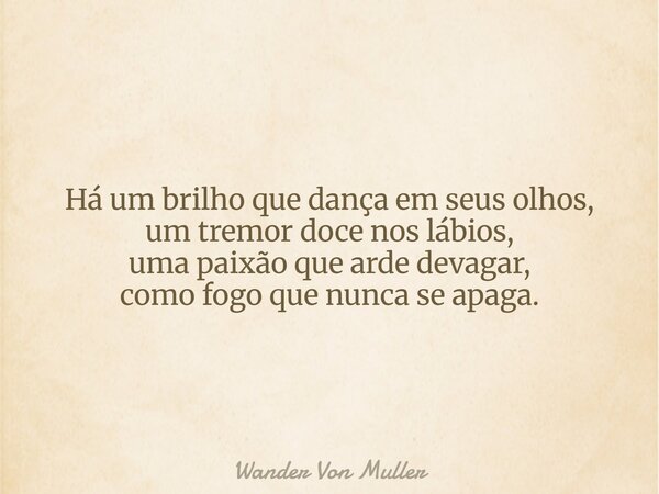Há um brilho que dança em seus olhos, um tremor doce nos lábios, uma paixão que arde devagar, como fogo que nunca se apaga.... Frase de Wander Von Muller.