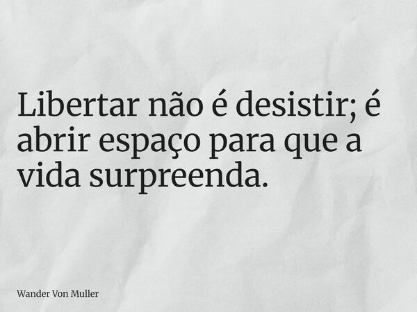 Libertar não é desistir; é abrir espaço para que a vida surpreenda.... Frase de Wander Von Muller.