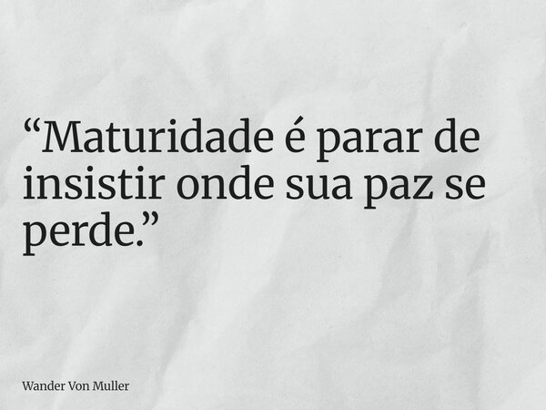 “Maturidade é parar de insistir onde sua paz se perde.”... Frase de Wander Von Muller.