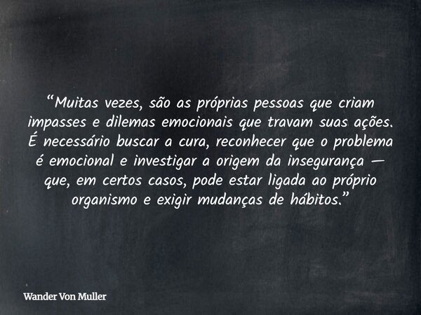 “Muitas vezes, são as próprias pessoas que criam impasses e dilemas emocionais que travam suas ações. É necessário buscar a cura, reconhecer que o problema é em... Frase de Wander Von Muller.