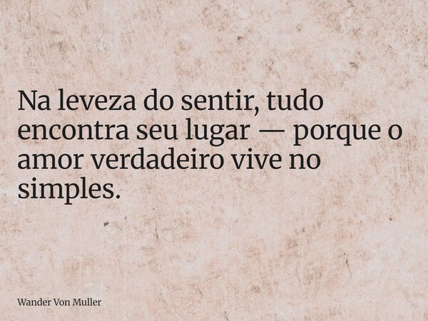 Na leveza do sentir, tudo encontra seu lugar — porque o amor verdadeiro vive no simples.... Frase de Wander Von Muller.