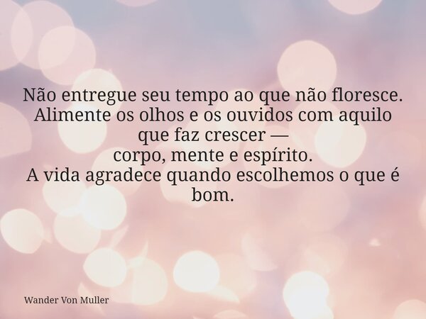 Não entregue seu tempo ao que não floresce. Alimente os olhos e os ouvidos com aquilo que faz crescer — corpo, mente e espírito. A vida agradece quando escolhem... Frase de Wander Von Muller.
