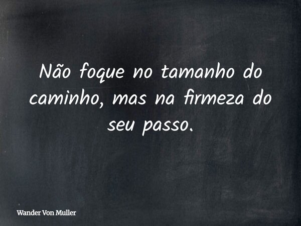 Não foque no tamanho do caminho, mas na firmeza do seu passo.... Frase de Wander Von Muller.