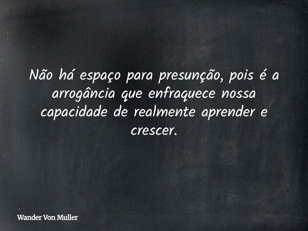 Não há espaço para presunção, pois é a arrogância que enfraquece nossa capacidade de realmente aprender e crescer.... Frase de Wander Von Muller.