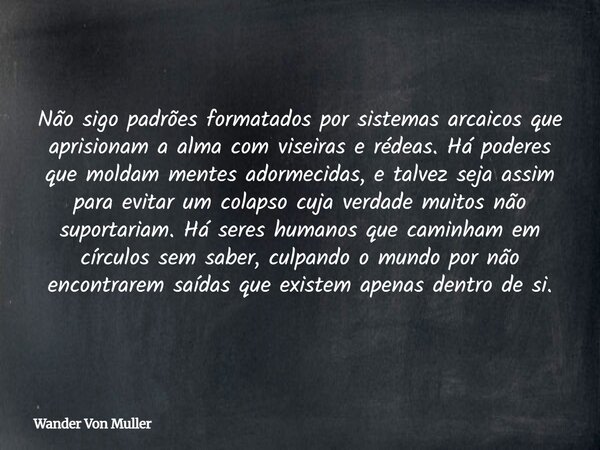 Não sigo padrões formatados por sistemas arcaicos que aprisionam a alma com viseiras e rédeas. Há poderes que moldam mentes adormecidas, e talvez seja assim par... Frase de Wander Von Muller.