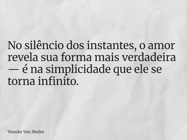 No silêncio dos instantes, o amor revela sua forma mais verdadeira — é na simplicidade que ele se torna infinito.... Frase de Wander Von Muller.