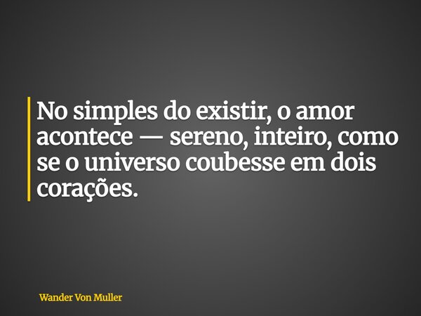 No simples do existir, o amor acontece — sereno, inteiro, como se o universo coubesse em dois corações.... Frase de Wander Von Muller.