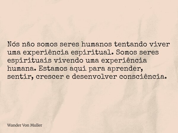 Nós não somos seres humanos tentando viver uma experiência espiritual. Somos seres espirituais vivendo uma experiência humana. Estamos aqui para aprender, senti... Frase de Wander Von Muller.