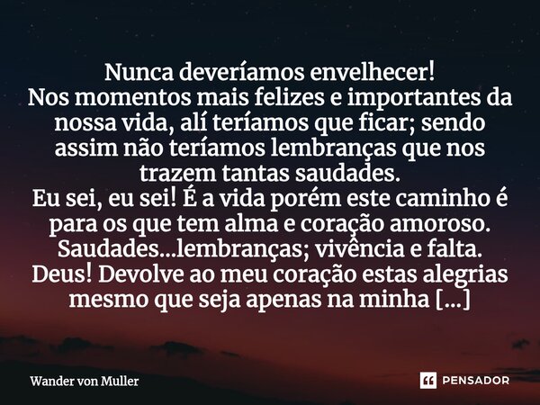 ⁠Nunca deveríamos envelhecer! Nos momentos mais felizes e importantes da nossa vida, alí teríamos que ficar; sendo assim não teríamos lembranças que nos trazem ... Frase de Wander von Muller.