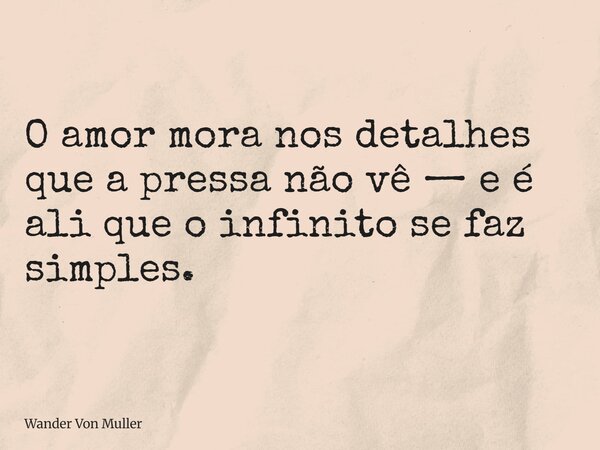 O amor mora nos detalhes que a pressa não vê — e é ali que o infinito se faz simples.... Frase de Wander Von Muller.