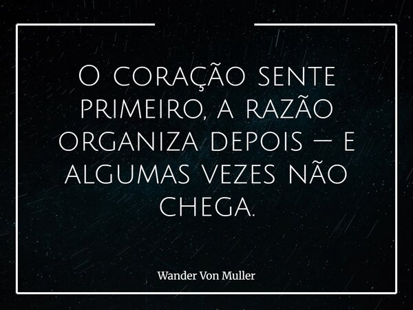 O coração sente primeiro, a razão organiza depois — e algumas vezes não chega.... Frase de Wander Von Muller.