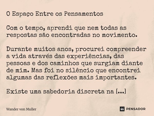 O Espaço Entre os Pensamentos Com o tempo, aprendi que nem todas as respostas são encontradas no movimento. Durante muitos anos, procurei compreender a vida atr... Frase de Wander Von Muller.