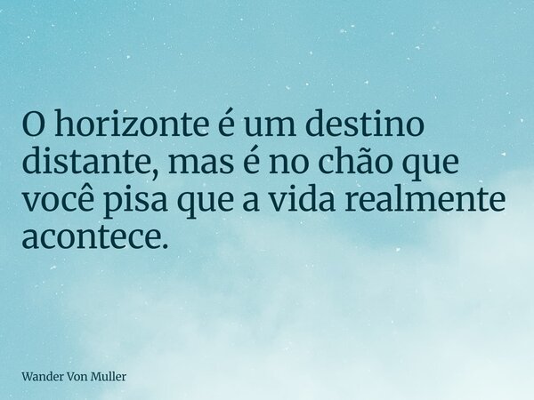 O horizonte é um destino distante, mas é no chão que você pisa que a vida realmente acontece.... Frase de Wander Von Muller.
