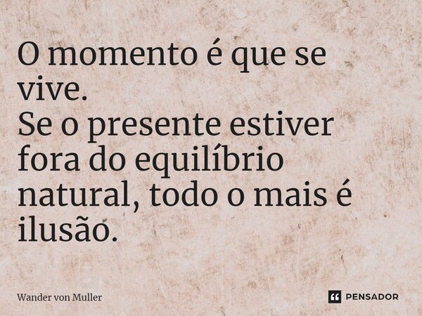 ⁠O momento é que se vive. Se o presente estiver fora do equilíbrio natural, todo o mais é ilusão.... Frase de Wander von Muller.