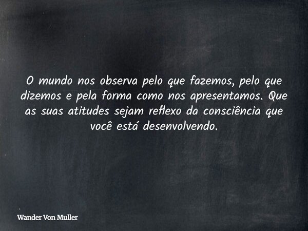 O mundo nos observa pelo que fazemos, pelo que dizemos e pela forma como nos apresentamos. Que as suas atitudes sejam reflexo da consciência que você está desen... Frase de Wander Von Muller.