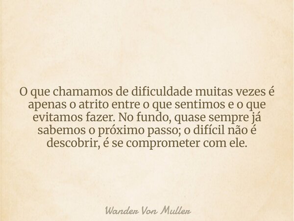 O que chamamos de dificuldade muitas vezes é apenas o atrito entre o que sentimos e o que evitamos fazer. No fundo, quase sempre já sabemos o próximo passo; o d... Frase de Wander Von Muller.