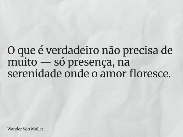 O que é verdadeiro não precisa de muito — só presença, na serenidade onde o amor floresce.... Frase de Wander Von Muller.
