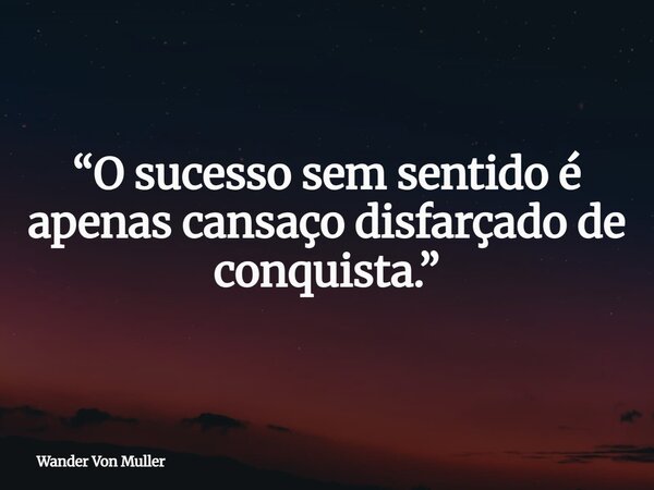 “O sucesso sem sentido é apenas cansaço disfarçado de conquista.”... Frase de Wander Von Muller.