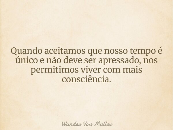 Quando aceitamos que nosso tempo é único e não deve ser apressado, nos permitimos viver com mais consciência.... Frase de Wander Von Muller.