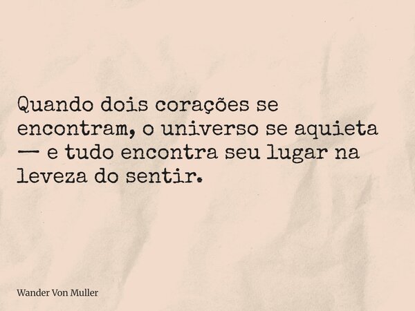 Quando dois corações se encontram, o universo se aquieta — e tudo encontra seu lugar na leveza do sentir.... Frase de Wander Von Muller.