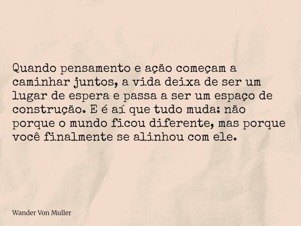 Quando pensamento e ação começam a caminhar juntos, a vida deixa de ser um lugar de espera e passa a ser um espaço de construção. E é aí que tudo muda: não porq... Frase de Wander Von Muller.